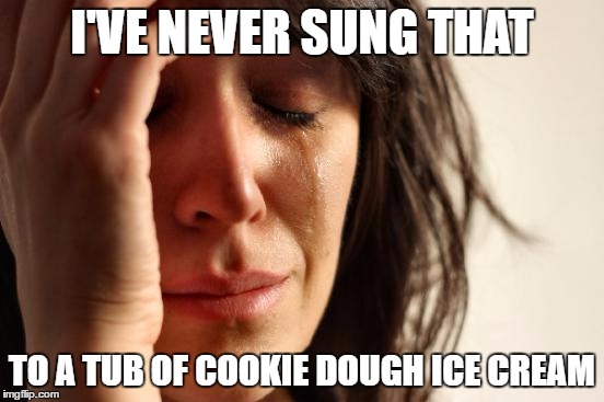 First World Problems Meme | I'VE NEVER SUNG THAT TO A TUB OF COOKIE DOUGH ICE CREAM | image tagged in memes,first world problems | made w/ Imgflip meme maker