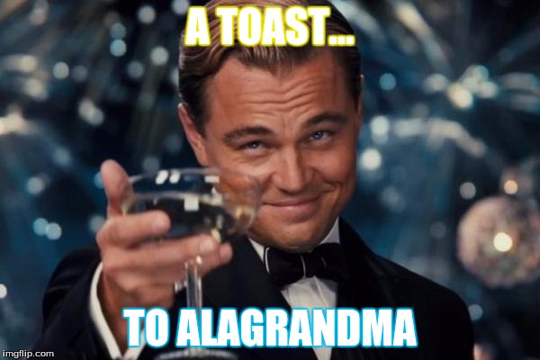Leonardo Dicaprio Cheers | A TOAST... TO ALAGRANDMA | image tagged in memes,leonardo dicaprio cheers | made w/ Imgflip meme maker