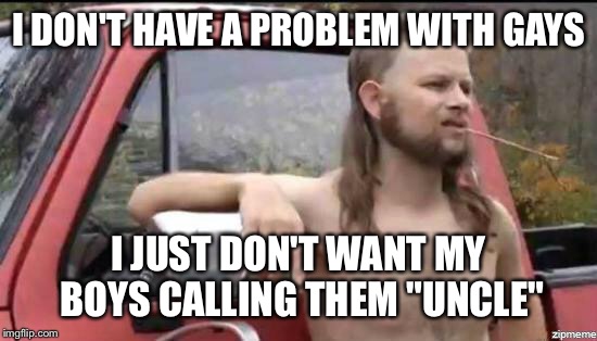 almost politically correct redneck | I DON'T HAVE A PROBLEM WITH GAYS; I JUST DON'T WANT MY BOYS CALLING THEM "UNCLE" | image tagged in almost politically correct redneck | made w/ Imgflip meme maker