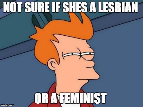 Futurama Fry | NOT SURE IF SHES A LESBIAN; OR A FEMINIST | image tagged in memes,futurama fry | made w/ Imgflip meme maker