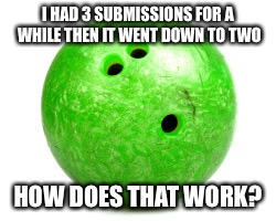 Bowling ball  | I HAD 3 SUBMISSIONS FOR A WHILE THEN IT WENT DOWN TO TWO HOW DOES THAT WORK? | image tagged in bowling ball | made w/ Imgflip meme maker