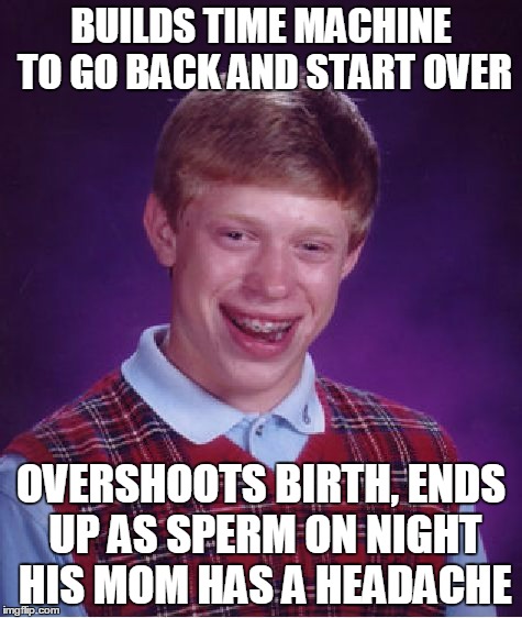Bad Luck Brian Meme | BUILDS TIME MACHINE TO GO BACK AND START OVER OVERSHOOTS BIRTH, ENDS UP AS SPERM ON NIGHT HIS MOM HAS A HEADACHE | image tagged in memes,bad luck brian | made w/ Imgflip meme maker