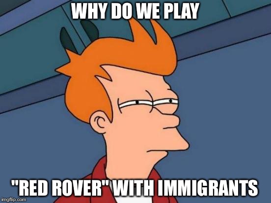 Futurama Fry Meme | WHY DO WE PLAY; "RED ROVER" WITH IMMIGRANTS | image tagged in memes,futurama fry | made w/ Imgflip meme maker