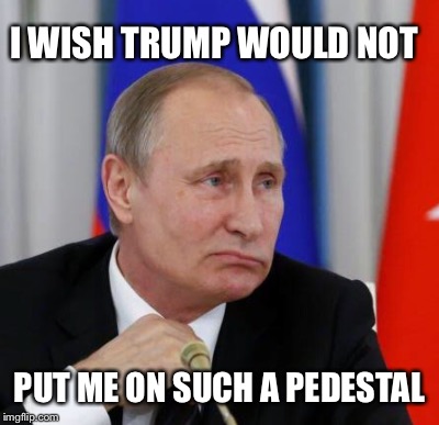 I WISH TRUMP WOULD NOT; PUT ME ON SUCH A PEDESTAL | image tagged in vladimir putin,donald trump | made w/ Imgflip meme maker