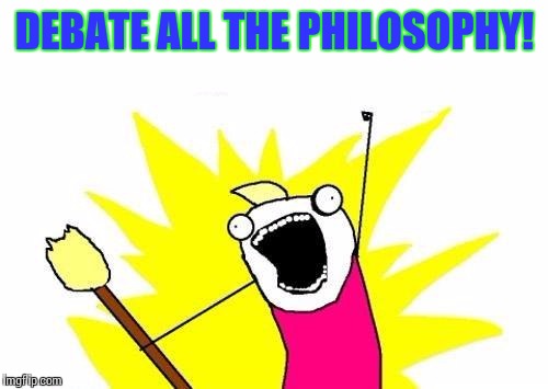 X All The Y Meme | DEBATE ALL THE PHILOSOPHY! | image tagged in memes,x all the y | made w/ Imgflip meme maker
