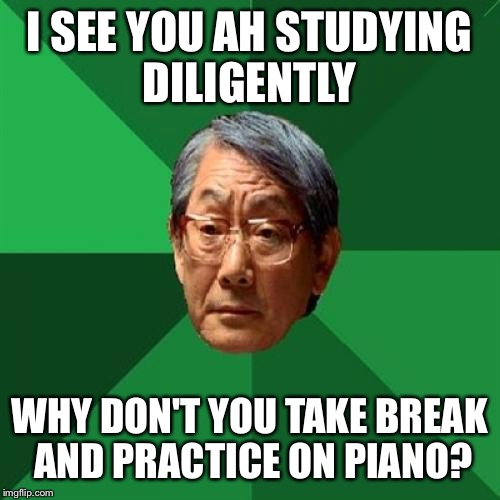 High Expectations Asian Father Meme | I SEE YOU AH STUDYING DILIGENTLY; WHY DON'T YOU TAKE BREAK AND PRACTICE ON PIANO? | image tagged in memes,high expectations asian father | made w/ Imgflip meme maker