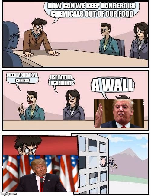 Boardroom Meeting Suggestion | HOW CAN WE KEEP DANGEROUS CHEMICALS OUT OF OUR FOOD; WEEKLY CHEMICAL CHECKS; USE BETTER INGREDIENTS; A WALL | image tagged in memes,boardroom meeting suggestion | made w/ Imgflip meme maker
