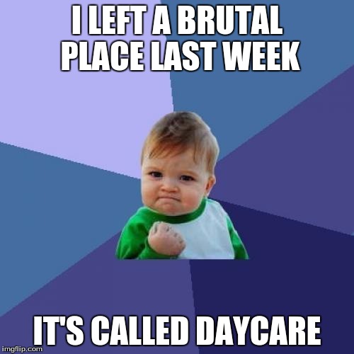 Success Kid Meme | I LEFT A BRUTAL PLACE LAST WEEK; IT'S CALLED DAYCARE | image tagged in memes,success kid | made w/ Imgflip meme maker