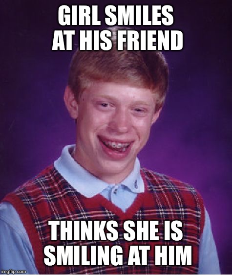 Bad Luck Brian | GIRL SMILES AT HIS FRIEND; THINKS SHE IS SMILING AT HIM | image tagged in memes,bad luck brian | made w/ Imgflip meme maker