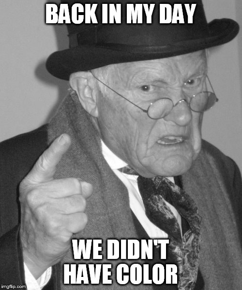 Back in my day | BACK IN MY DAY WE DIDN'T HAVE COLOR | image tagged in back in my day | made w/ Imgflip meme maker