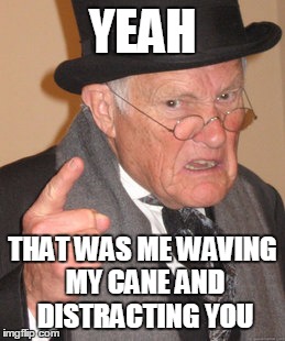 Back In My Day Meme | YEAH THAT WAS ME WAVING MY CANE AND DISTRACTING YOU | image tagged in memes,back in my day | made w/ Imgflip meme maker