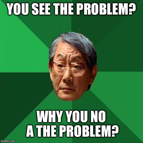 High Expectations Asian Father | YOU SEE THE PROBLEM? WHY YOU NO A THE PROBLEM? | image tagged in memes,high expectations asian father | made w/ Imgflip meme maker