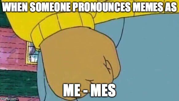 Arthur Fist | WHEN SOMEONE PRONOUNCES MEMES AS; ME - MES | image tagged in memes,arthur fist | made w/ Imgflip meme maker