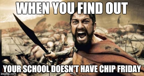 Sparta Leonidas | WHEN YOU FIND OUT; YOUR SCHOOL DOESN'T HAVE CHIP FRIDAY | image tagged in memes,sparta leonidas | made w/ Imgflip meme maker