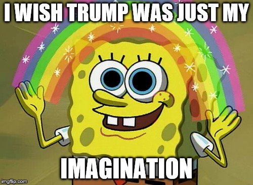 Imagination Spongebob | I WISH TRUMP WAS JUST MY; IMAGINATION | image tagged in memes,imagination spongebob | made w/ Imgflip meme maker