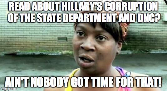 Ain't nobody | READ ABOUT HILLARY'S CORRUPTION OF THE STATE DEPARTMENT AND DNC? AIN'T NOBODY GOT TIME FOR THAT! | image tagged in ain't nobody | made w/ Imgflip meme maker