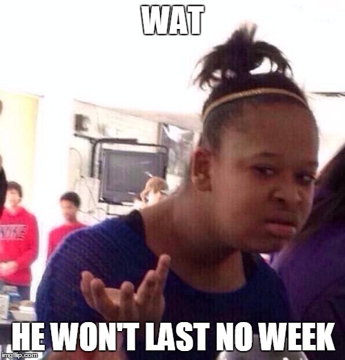 Black Girl Wat Meme | WAT HE WON'T LAST NO WEEK | image tagged in memes,black girl wat | made w/ Imgflip meme maker