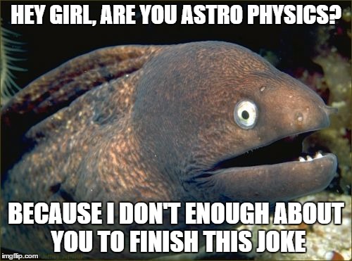 Care to enlighten me? | HEY GIRL, ARE YOU ASTRO PHYSICS? BECAUSE I DON'T ENOUGH ABOUT YOU TO FINISH THIS JOKE | image tagged in memes,bad joke eel | made w/ Imgflip meme maker
