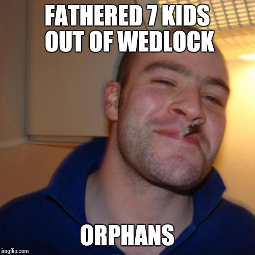 Good Guy Greg | FATHERED 7 KIDS OUT OF WEDLOCK; ORPHANS | image tagged in memes,good guy greg | made w/ Imgflip meme maker