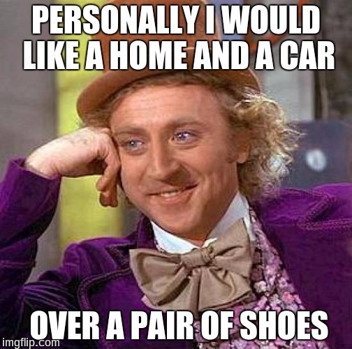Creepy Condescending Wonka Meme | PERSONALLY I WOULD LIKE A HOME AND A CAR; OVER A PAIR OF SHOES | image tagged in memes,creepy condescending wonka | made w/ Imgflip meme maker