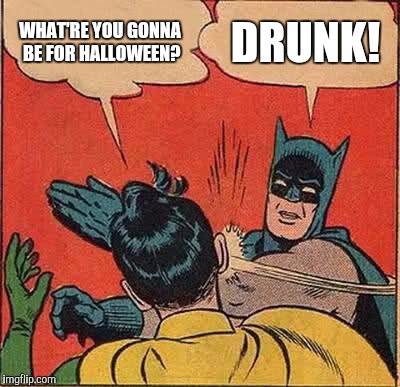 Batman Slapping Robin | WHAT'RE YOU GONNA BE FOR HALLOWEEN? DRUNK! | image tagged in memes,batman slapping robin | made w/ Imgflip meme maker