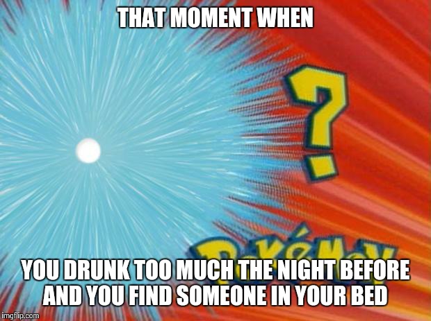 who is that pokemon | THAT MOMENT WHEN; YOU DRUNK TOO MUCH THE NIGHT BEFORE AND YOU FIND SOMEONE IN YOUR BED | image tagged in who is that pokemon,funny,memes,funny memes | made w/ Imgflip meme maker
