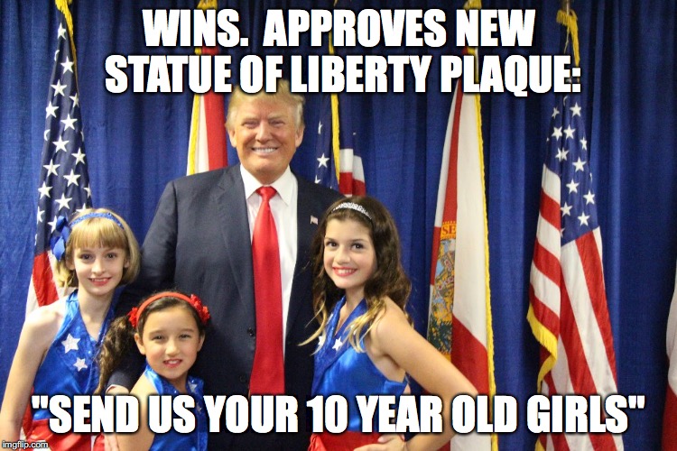 Trump With Young Girls | WINS.  APPROVES NEW STATUE OF LIBERTY PLAQUE: "SEND US YOUR 10 YEAR OLD GIRLS" | image tagged in trump with young girls | made w/ Imgflip meme maker