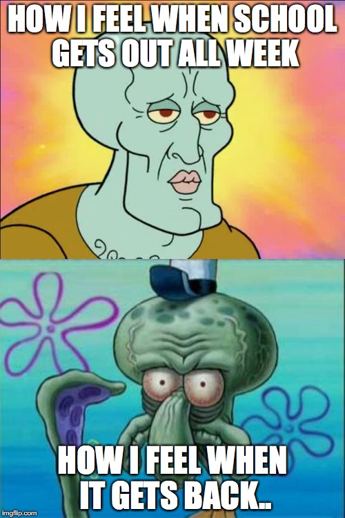 Squidward | HOW I FEEL WHEN SCHOOL GETS OUT ALL WEEK; HOW I FEEL WHEN IT GETS BACK.. | image tagged in memes,squidward | made w/ Imgflip meme maker