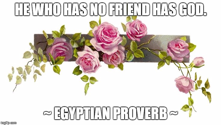 He who has no friend has God. | HE WHO HAS NO FRIEND HAS GOD. ~ EGYPTIAN PROVERB ~ | image tagged in egyptians,proverb,god,friendship | made w/ Imgflip meme maker