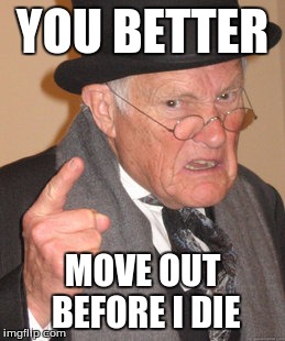 Back In My Day | YOU BETTER; MOVE OUT BEFORE I DIE | image tagged in memes,back in my day | made w/ Imgflip meme maker