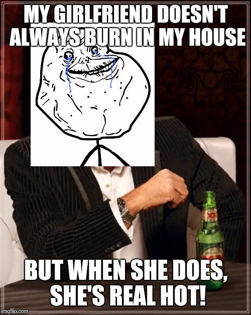 The Most Interesting Man In The World Meme | MY GIRLFRIEND DOESN'T ALWAYS BURN IN MY HOUSE BUT WHEN SHE DOES, SHE'S REAL HOT! | image tagged in memes,the most interesting man in the world | made w/ Imgflip meme maker