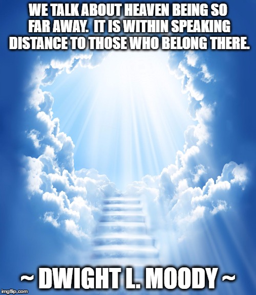 Heaven's distance. | WE TALK ABOUT HEAVEN BEING SO FAR AWAY.  IT IS WITHIN SPEAKING DISTANCE TO THOSE WHO BELONG THERE. ~ DWIGHT L. MOODY ~ | image tagged in heaven,long distance | made w/ Imgflip meme maker