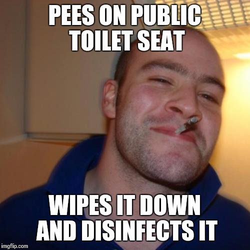 Good Guy Greg Meme | PEES ON PUBLIC TOILET SEAT; WIPES IT DOWN AND DISINFECTS IT | image tagged in memes,good guy greg | made w/ Imgflip meme maker