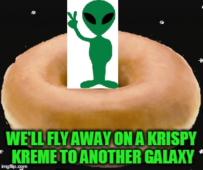 WE'LL FLY AWAY ON A KRISPY KREME TO ANOTHER GALAXY | made w/ Imgflip meme maker
