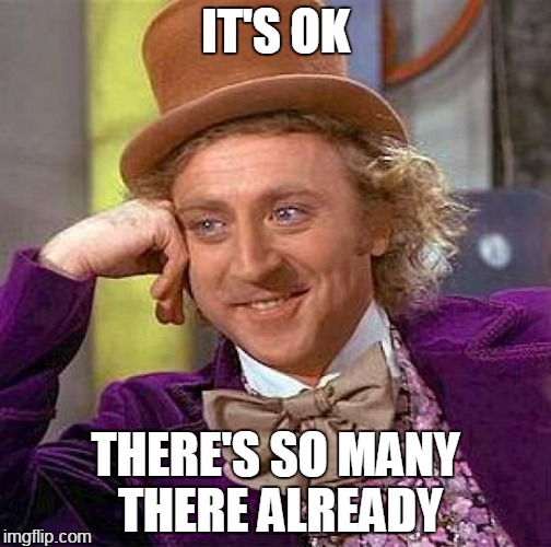 Creepy Condescending Wonka Meme | IT'S OK THERE'S SO MANY THERE ALREADY | image tagged in memes,creepy condescending wonka | made w/ Imgflip meme maker