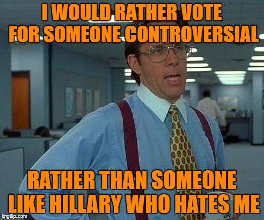 That Would Be Great Meme | I WOULD RATHER VOTE FOR SOMEONE CONTROVERSIAL; RATHER THAN SOMEONE LIKE HILLARY WHO HATES ME | image tagged in memes,that would be great | made w/ Imgflip meme maker