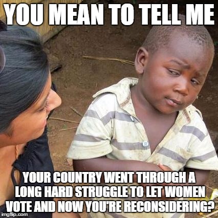 Third World Skeptical Kid | YOU MEAN TO TELL ME; YOUR COUNTRY WENT THROUGH A LONG HARD STRUGGLE TO LET WOMEN VOTE AND NOW YOU'RE RECONSIDERING? | image tagged in memes,third world skeptical kid | made w/ Imgflip meme maker