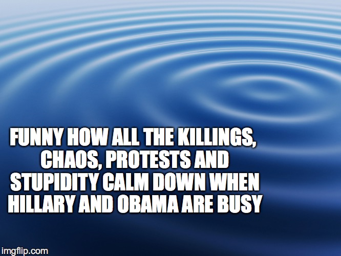 Calm water | FUNNY HOW ALL THE KILLINGS, CHAOS, PROTESTS AND STUPIDITY CALM DOWN WHEN HILLARY AND OBAMA ARE BUSY | image tagged in calm water | made w/ Imgflip meme maker