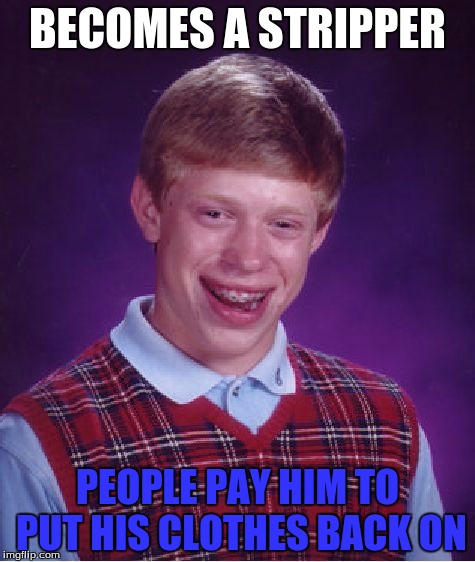 Bad Luck Brian | BECOMES A STRIPPER; PEOPLE PAY HIM TO PUT HIS CLOTHES BACK ON | image tagged in memes,bad luck brian | made w/ Imgflip meme maker