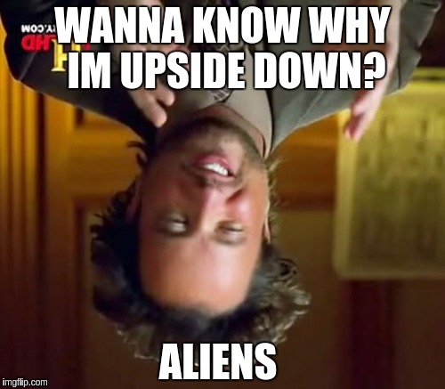 Ancient Aliens | WANNA KNOW WHY IM UPSIDE DOWN? ALIENS | image tagged in memes,ancient aliens | made w/ Imgflip meme maker