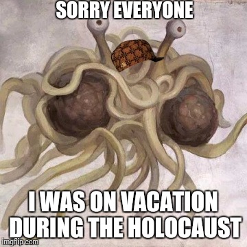 Flying Spaghetti Monster  | SORRY EVERYONE; I WAS ON VACATION DURING THE HOLOCAUST | image tagged in flying spaghetti monster,scumbag | made w/ Imgflip meme maker