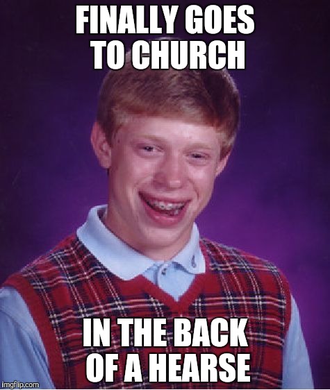 Bad Luck Brian Meme | FINALLY GOES TO CHURCH IN THE BACK OF A HEARSE | image tagged in memes,bad luck brian | made w/ Imgflip meme maker