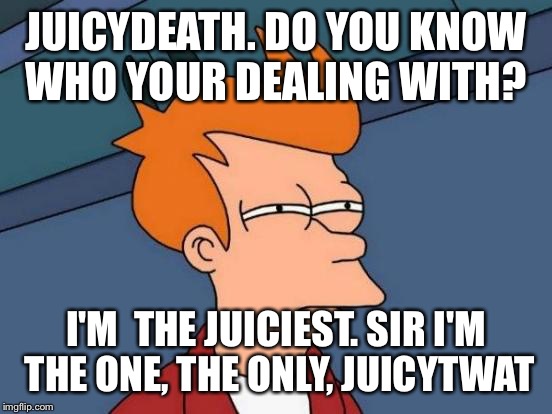 Futurama Fry Meme | JUICYDEATH. DO YOU KNOW WHO YOUR DEALING WITH? I'M  THE JUICIEST. SIR I'M THE ONE, THE ONLY, JUICYTWAT | image tagged in memes,futurama fry | made w/ Imgflip meme maker