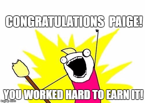 X All The Y | CONGRATULATIONS  PAIGE! YOU WORKED HARD TO EARN IT! | image tagged in memes,x all the y | made w/ Imgflip meme maker
