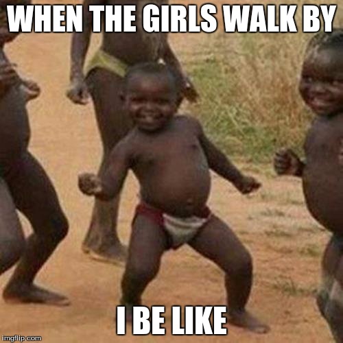 Third World Success Kid | WHEN THE GIRLS WALK BY; I BE LIKE | image tagged in memes,third world success kid | made w/ Imgflip meme maker