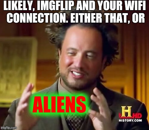 Ancient Aliens Meme | LIKELY, IMGFLIP AND YOUR WIFI CONNECTION. EITHER THAT, OR ALIENS | image tagged in memes,ancient aliens | made w/ Imgflip meme maker