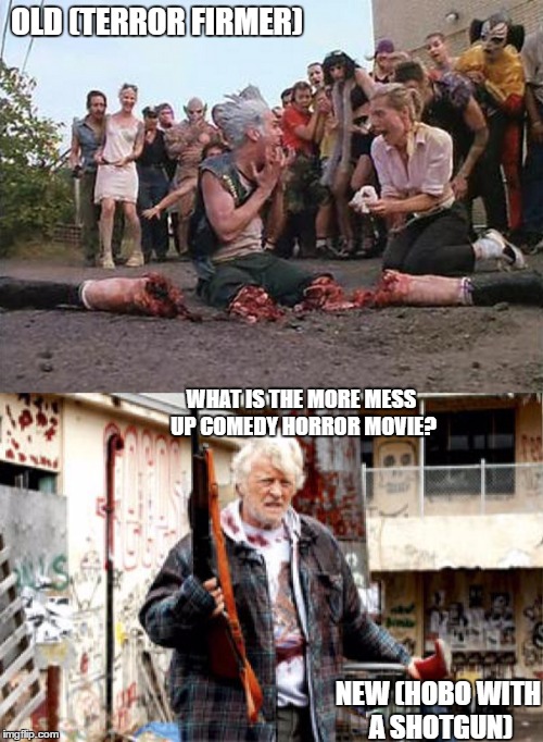 OLD (TERROR FIRMER); WHAT IS THE MORE MESS UP COMEDY HORROR MOVIE? NEW (HOBO WITH A SHOTGUN) | image tagged in mess up,comedy,horror | made w/ Imgflip meme maker