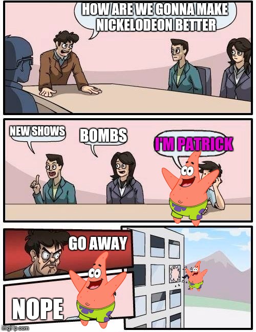 Boardroom Meeting Suggestion Meme | HOW ARE WE GONNA MAKE NICKELODEON BETTER; NEW SHOWS; BOMBS; I'M PATRICK; GO AWAY; NOPE | image tagged in memes,boardroom meeting suggestion | made w/ Imgflip meme maker