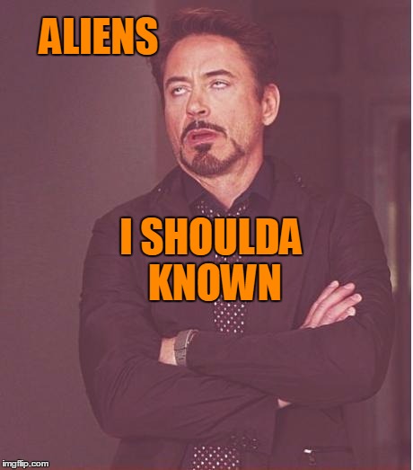 Face You Make Robert Downey Jr Meme | ALIENS I SHOULDA KNOWN | image tagged in memes,face you make robert downey jr | made w/ Imgflip meme maker