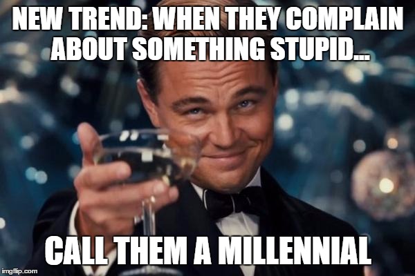 millennial | NEW TREND: WHEN THEY COMPLAIN ABOUT SOMETHING STUPID... CALL THEM A MILLENNIAL | image tagged in memes,leonardo dicaprio cheers,millennial | made w/ Imgflip meme maker